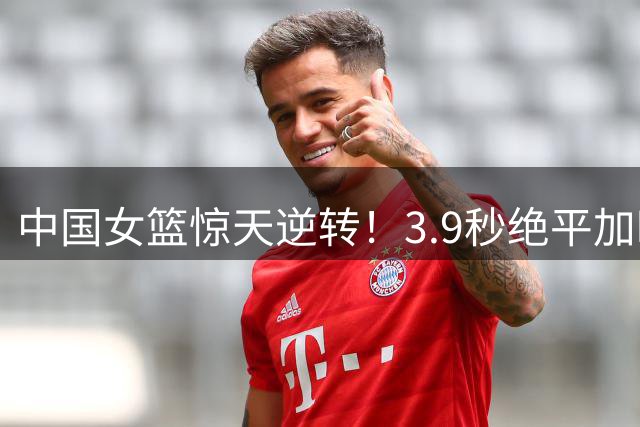 中国女篮惊天逆转！3.9秒绝平加时险胜晋级