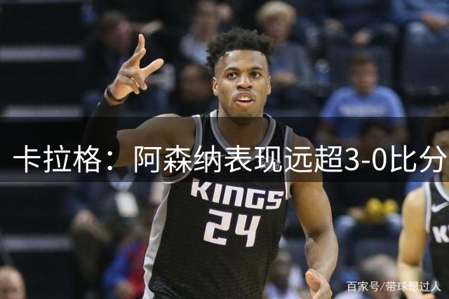 卡拉格：阿森纳表现远超3-0比分，展现英超冠军气质