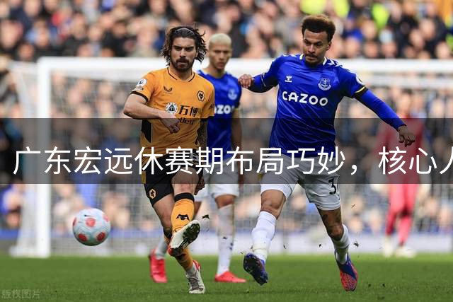 广东宏远休赛期布局巧妙，核心人员转岗引援稳步推进