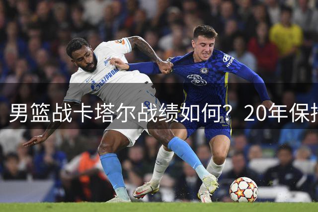 男篮战卡塔尔战绩如何？20年保持不败，豪取8胜0负，郭士强提防“翻车”