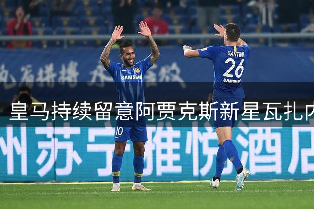 皇马持续留意阿贾克斯新星瓦扎内表现