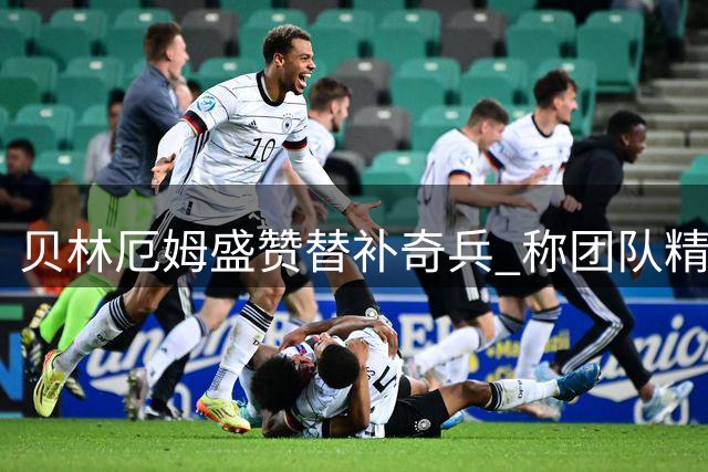 贝林厄姆盛赞替补奇兵 称团队精神是取胜关键