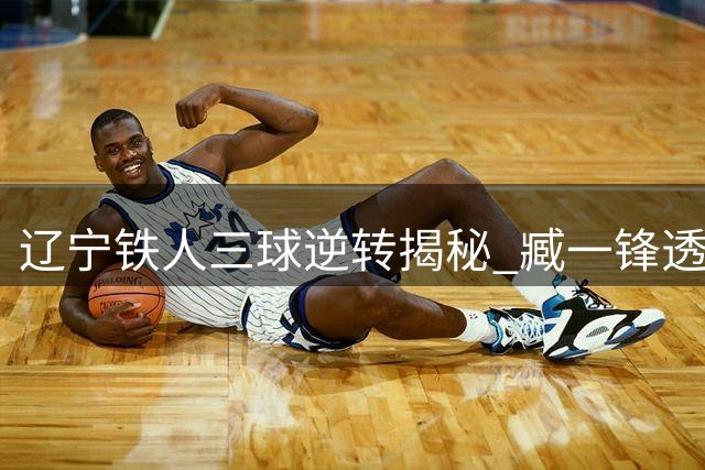 辽宁铁人三球逆转揭秘 臧一锋透露中场战术调整