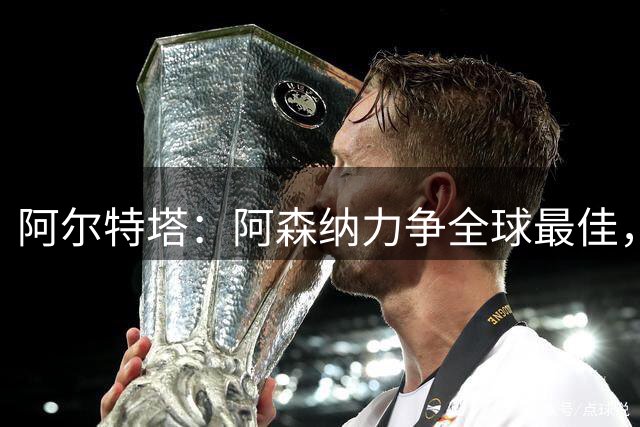 阿尔特塔：阿森纳力争全球最佳，目标不止英超卫冕