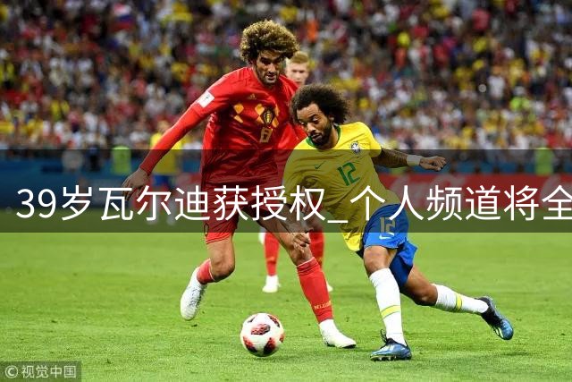 39岁瓦尔迪获授权 个人频道将全程转播7场德甲赛事